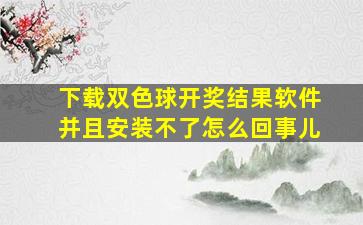 下载双色球开奖结果软件并且安装不了怎么回事儿