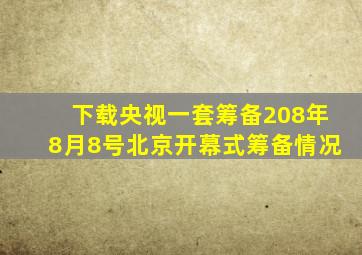 下载央视一套筹备208年8月8号北京开幕式筹备情况