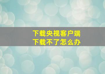 下载央视客户端下载不了怎么办