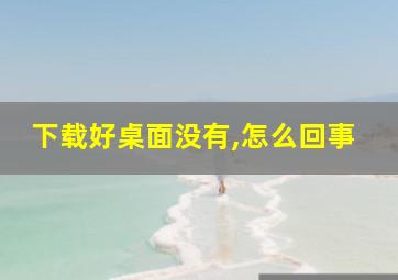 下载好桌面没有,怎么回事