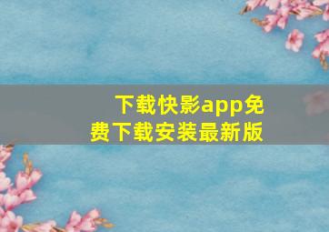 下载快影app免费下载安装最新版