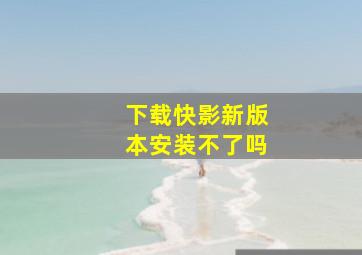 下载快影新版本安装不了吗