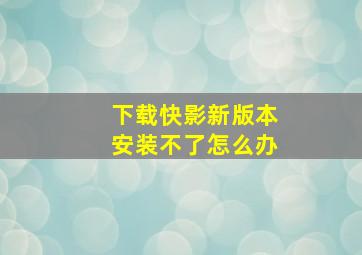 下载快影新版本安装不了怎么办