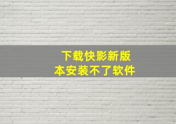 下载快影新版本安装不了软件