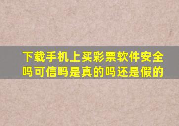 下载手机上买彩票软件安全吗可信吗是真的吗还是假的