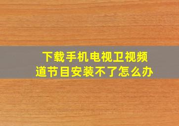 下载手机电视卫视频道节目安装不了怎么办