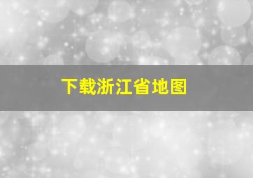 下载浙江省地图