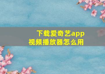 下载爱奇艺app视频播放器怎么用