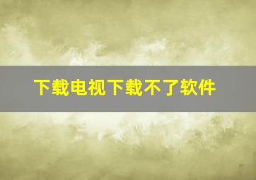 下载电视下载不了软件