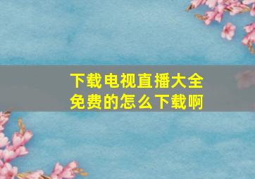 下载电视直播大全免费的怎么下载啊