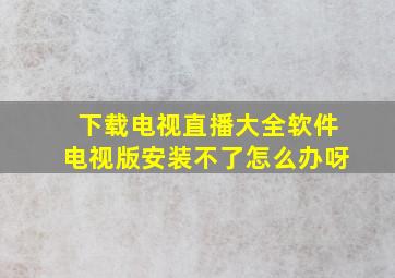 下载电视直播大全软件电视版安装不了怎么办呀