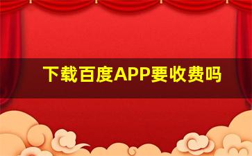 下载百度APP要收费吗