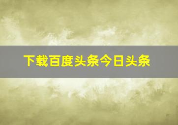 下载百度头条今日头条