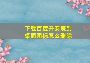 下载百度并安装到桌面图标怎么删除