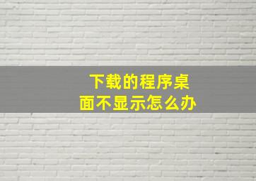 下载的程序桌面不显示怎么办