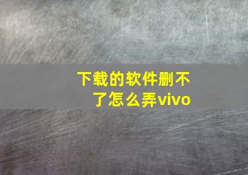 下载的软件删不了怎么弄vivo