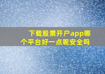 下载股票开户app哪个平台好一点呢安全吗