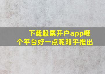 下载股票开户app哪个平台好一点呢知乎推出