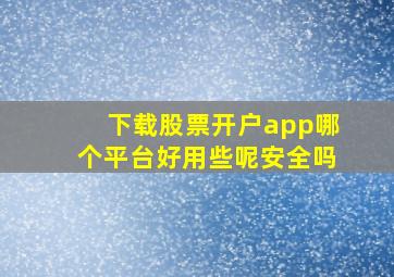 下载股票开户app哪个平台好用些呢安全吗