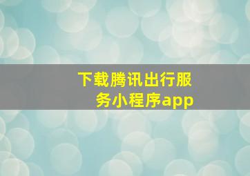 下载腾讯出行服务小程序app