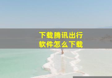 下载腾讯出行软件怎么下载