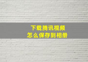 下载腾讯视频怎么保存到相册