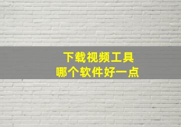 下载视频工具哪个软件好一点