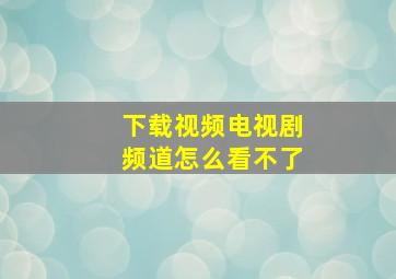 下载视频电视剧频道怎么看不了