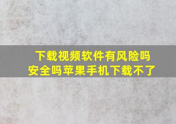 下载视频软件有风险吗安全吗苹果手机下载不了