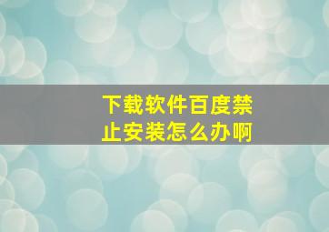 下载软件百度禁止安装怎么办啊