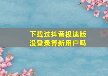 下载过抖音极速版没登录算新用户吗