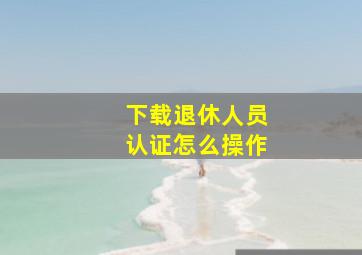 下载退休人员认证怎么操作