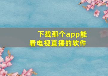 下载那个app能看电视直播的软件