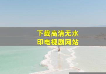 下载高清无水印电视剧网站