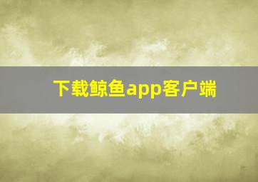 下载鲸鱼app客户端