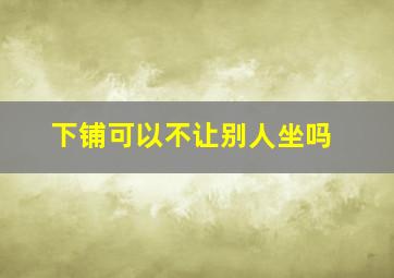 下铺可以不让别人坐吗