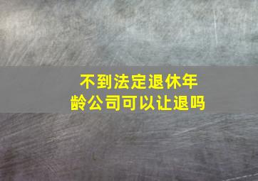 不到法定退休年龄公司可以让退吗