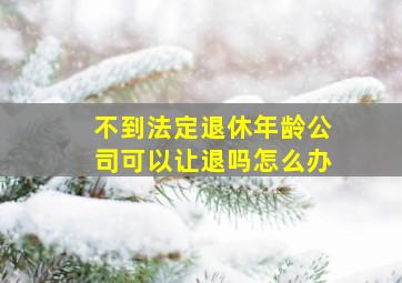 不到法定退休年龄公司可以让退吗怎么办