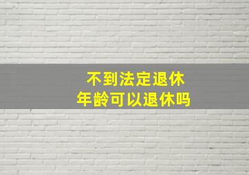 不到法定退休年龄可以退休吗