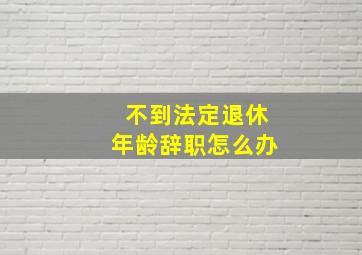 不到法定退休年龄辞职怎么办