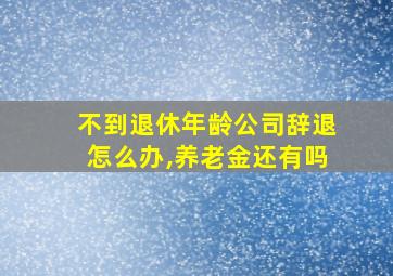 不到退休年龄公司辞退怎么办,养老金还有吗