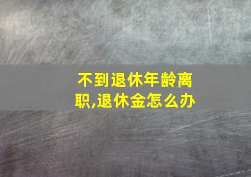 不到退休年龄离职,退休金怎么办