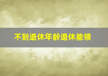 不到退休年龄退休能领