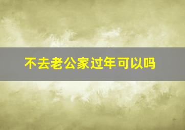 不去老公家过年可以吗