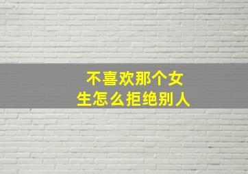 不喜欢那个女生怎么拒绝别人