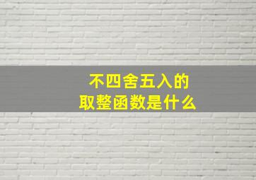 不四舍五入的取整函数是什么