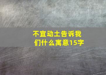 不宜动土告诉我们什么寓意15字