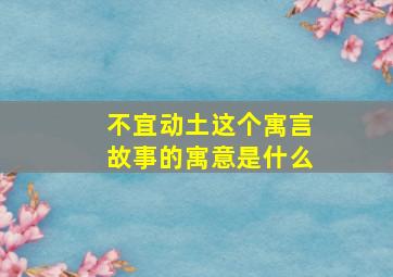 不宜动土这个寓言故事的寓意是什么