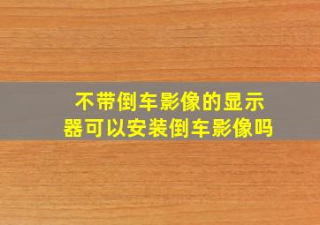 不带倒车影像的显示器可以安装倒车影像吗