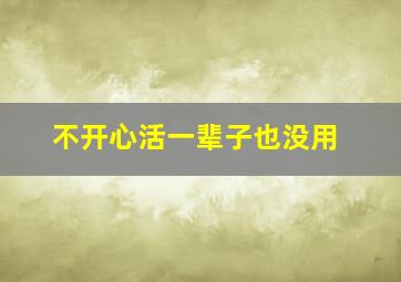 不开心活一辈子也没用